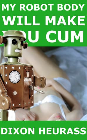Cover of My Robot Body Will Make You Cum by Dixon Heurass